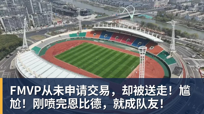 米兰体育FMVP从未申请交易，却被送走！尴尬！刚喷完恩比德，就成队友！