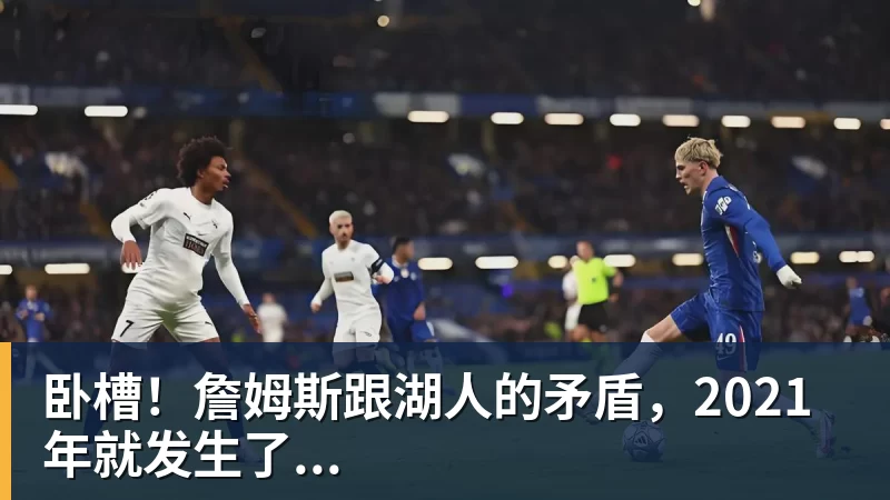 米兰体育卧槽！詹姆斯跟湖人的矛盾，2021年就发生了...