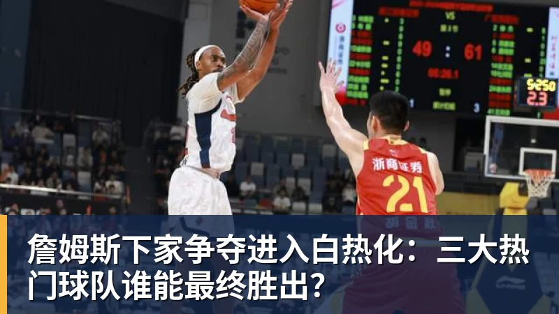 米兰体育詹姆斯下家争夺进入白热化：三大热门球队谁能最终胜出？