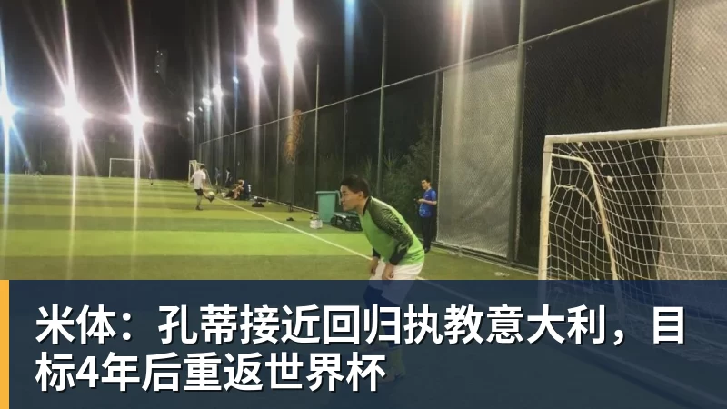 米体：孔蒂接近回归执教意大利，目标4年后重返世界杯