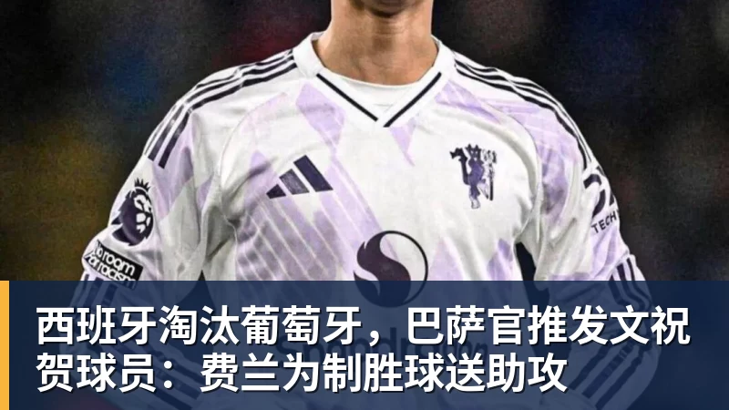西班牙淘汰葡萄牙，巴萨官推发文祝贺球员：费兰为制胜球送助攻