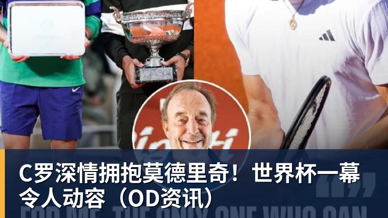 米兰体育C罗深情拥抱莫德里奇！世界杯一幕令人动容（OD资讯）