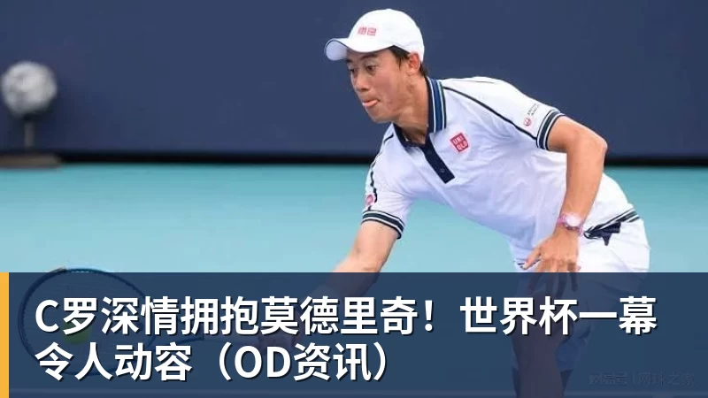 米兰体育C罗深情拥抱莫德里奇！世界杯一幕令人动容（OD资讯）