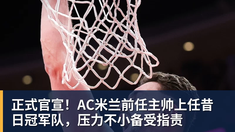 米兰体育正式官宣！AC米兰前任主帅上任昔日冠军队，压力不小备受指责