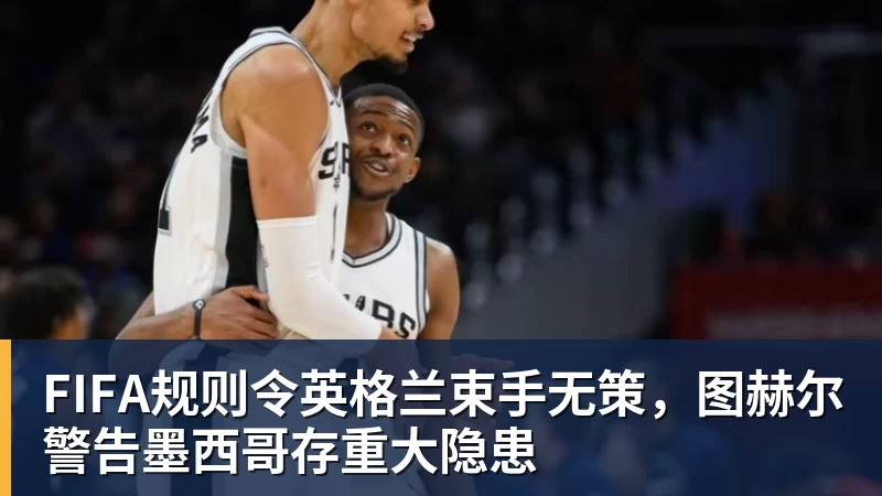 米兰体育FIFA规则令英格兰束手无策，图赫尔警告墨西哥存重大隐患
