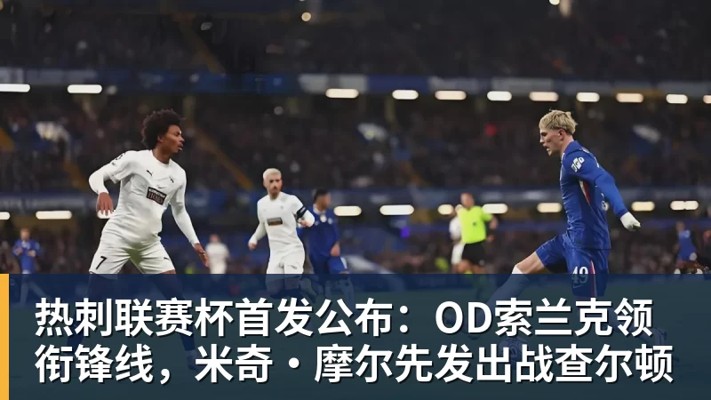 米兰体育热刺联赛杯首发公布：OD索兰克领衔锋线，米奇·摩尔先发出战查尔顿