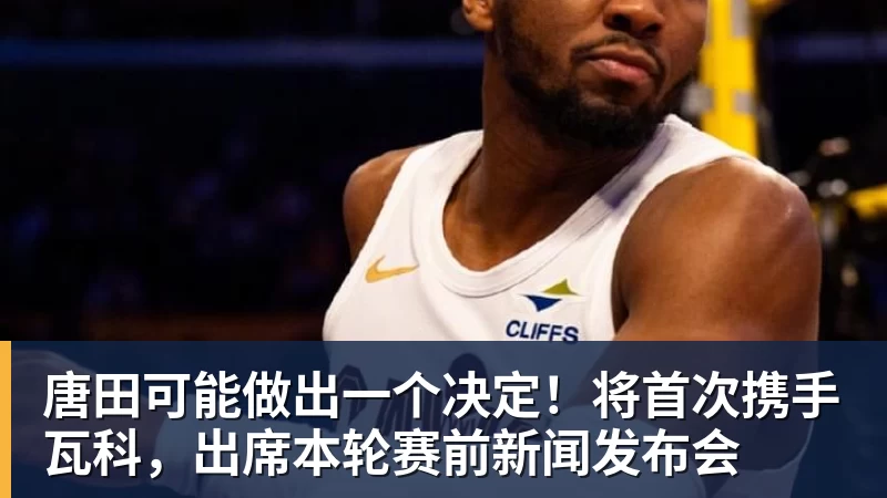 唐田可能做出一个决定！将首次携手瓦科，出席本轮赛前新闻发布会