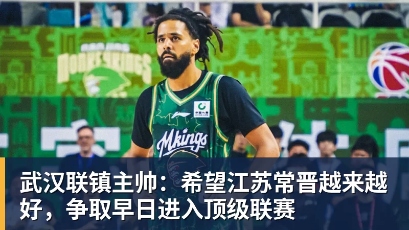 米兰体育武汉联镇主帅：希望江苏常晋越来越好，争取早日进入顶级联赛