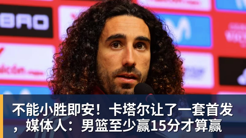 米兰体育不能小胜即安！卡塔尔让了一套首发，媒体人：男篮至少赢15分才算赢