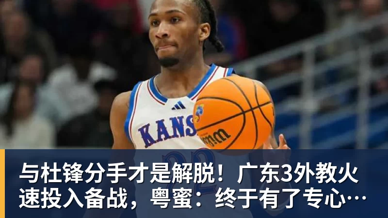 米兰体育与杜锋分手才是解脱！广东3外教火速投入备战，粤蜜：终于有了专心带队的主帅