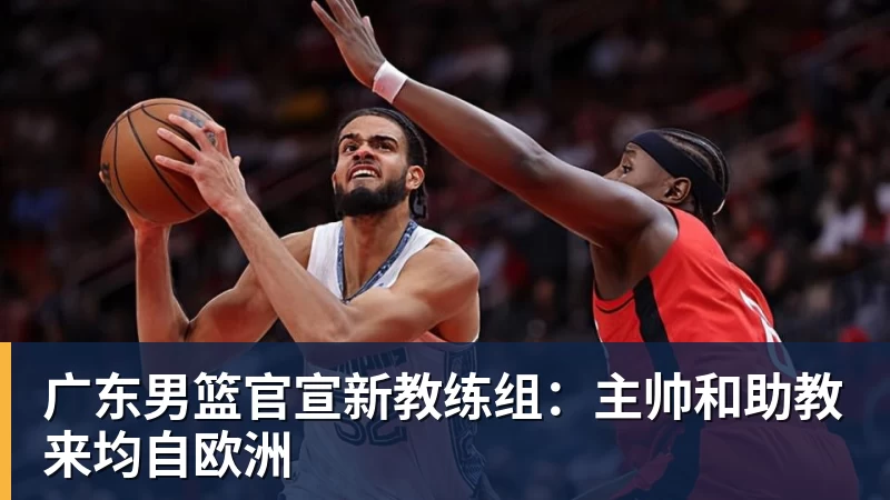 米兰体育广东男篮官宣新教练组：主帅和助教来均自欧洲