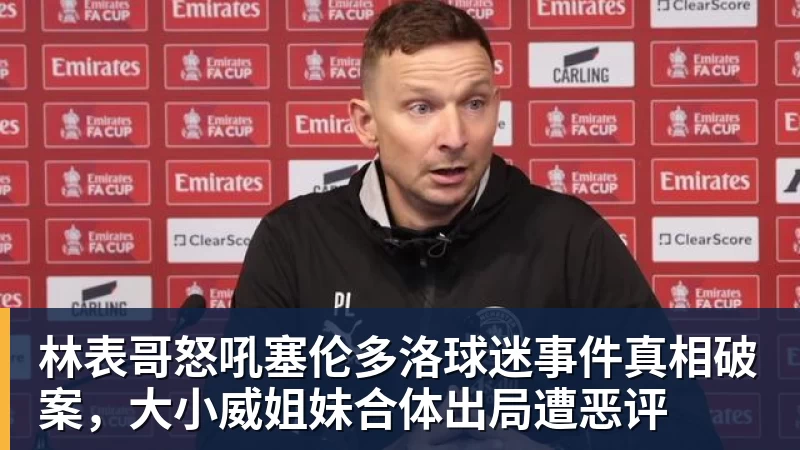 米兰体育林表哥怒吼塞伦多洛球迷事件真相破案，大小威姐妹合体出局遭恶评