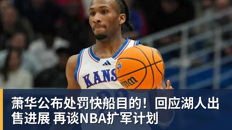 萧华公布处罚快船目的！回应湖人出售进展 再谈NBA扩军计划