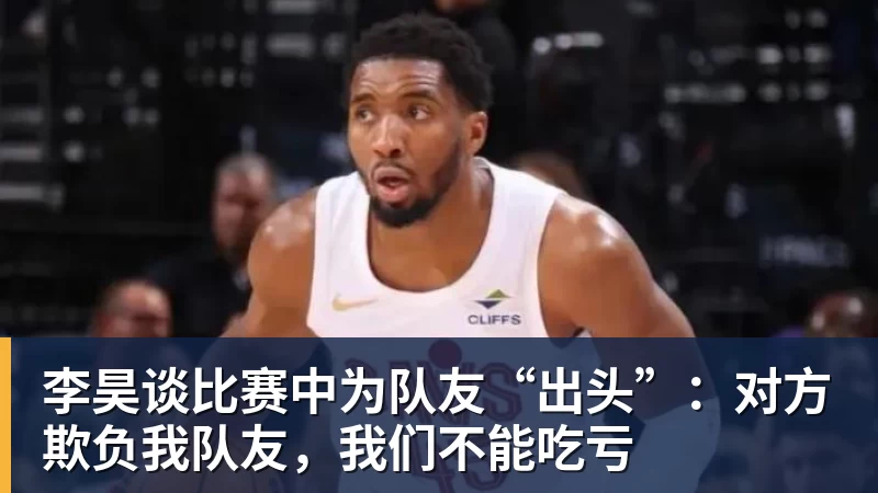 米兰体育李昊谈比赛中为队友“出头”：对方欺负我队友，我们不能吃亏