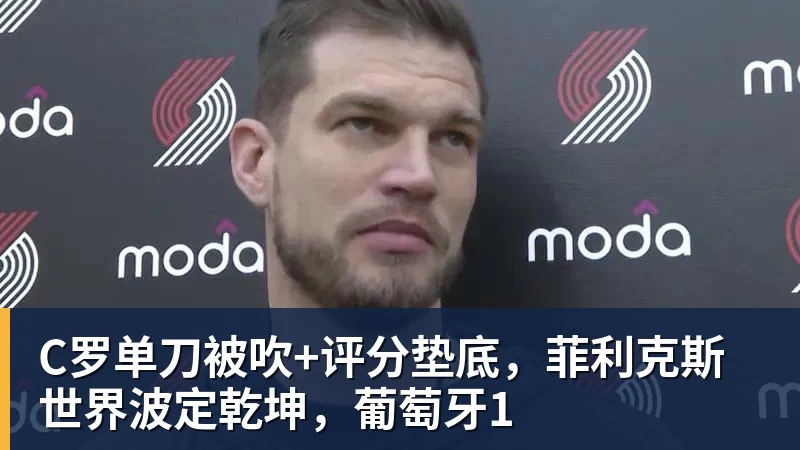 米兰体育C罗单刀被吹+评分垫底，菲利克斯世界波定乾坤，葡萄牙1